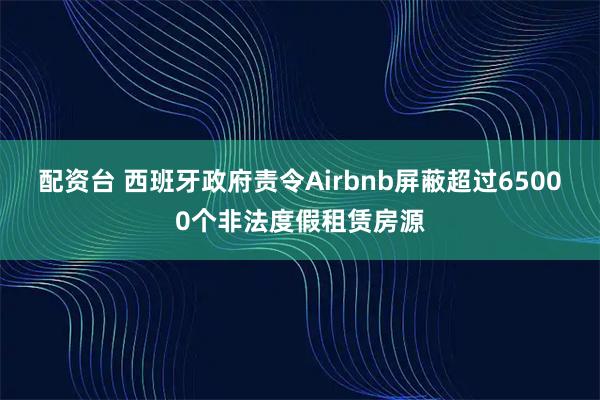 配资台 西班牙政府责令Airbnb屏蔽超过65000个非法度假租赁房源