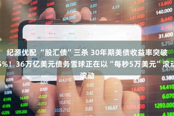 纪源优配 “股汇债”三杀 30年期美债收益率突破5%！36万亿美元债务雪球正在以“每秒5万美元”滚动