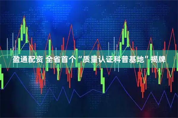 盈通配资 全省首个“质量认证科普基地”揭牌