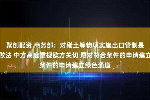 聚创配资 商务部：对稀土等物项实施出口管制是国际通行做法 中方高度重视欧方关切 愿对符合条件的申请建立绿色通道