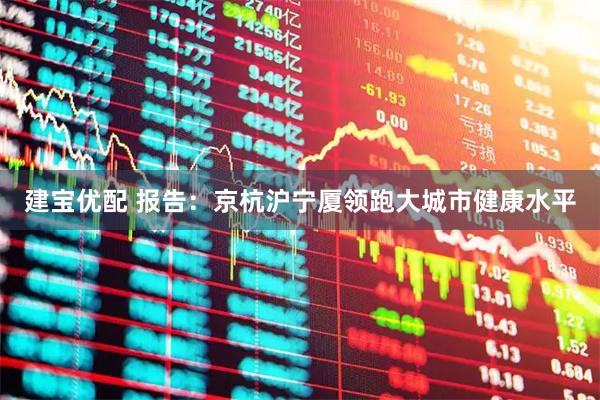 建宝优配 报告：京杭沪宁厦领跑大城市健康水平
