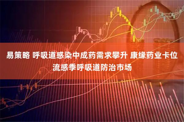 易策略 呼吸道感染中成药需求攀升 康缘药业卡位流感季呼吸道防治市场