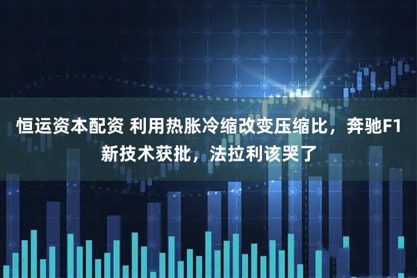 恒运资本配资 利用热胀冷缩改变压缩比，奔驰F1新技术获批，法拉利该哭了