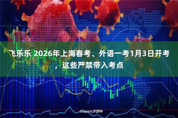 飞乐乐 2026年上海春考、外语一考1月3日开考，这些严禁带入考点