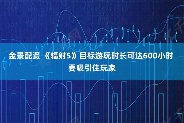 金景配资 《辐射5》目标游玩时长可达600小时 要吸引住玩家