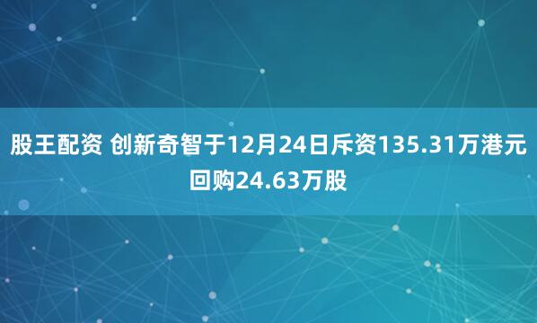 股王配资 创新奇智于12月24日斥资135.31万港元回购24.63万股