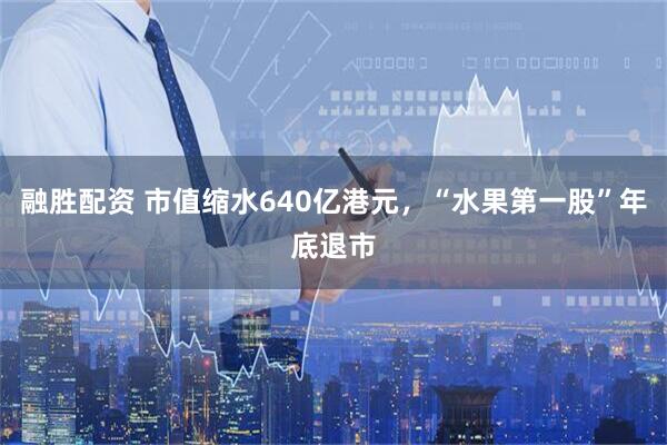 融胜配资 市值缩水640亿港元，“水果第一股”年底退市