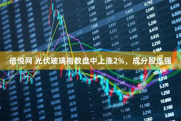 倍悦网 光伏玻璃指数盘中上涨2%，成分股走强