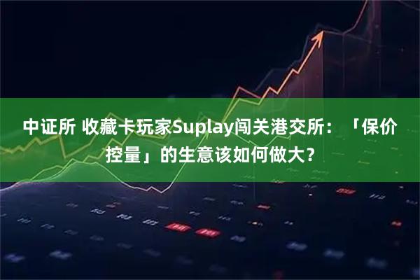 中证所 收藏卡玩家Suplay闯关港交所：「保价控量」的生意该如何做大？