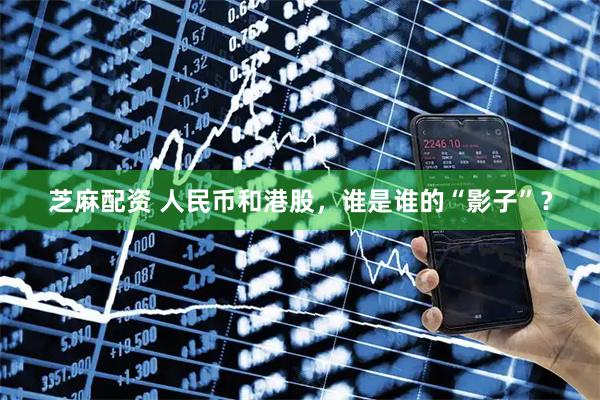 芝麻配资 人民币和港股，谁是谁的“影子”？