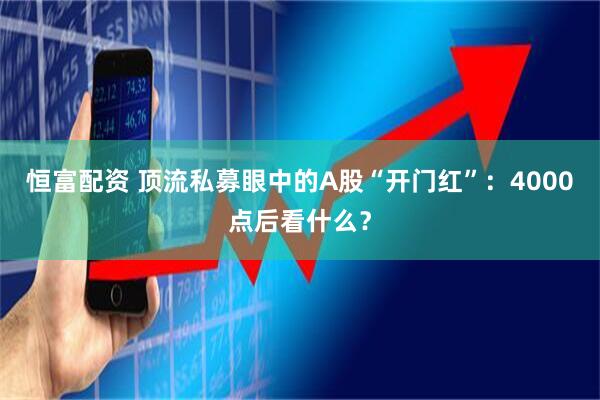 恒富配资 顶流私募眼中的A股“开门红”：4000点后看什么？