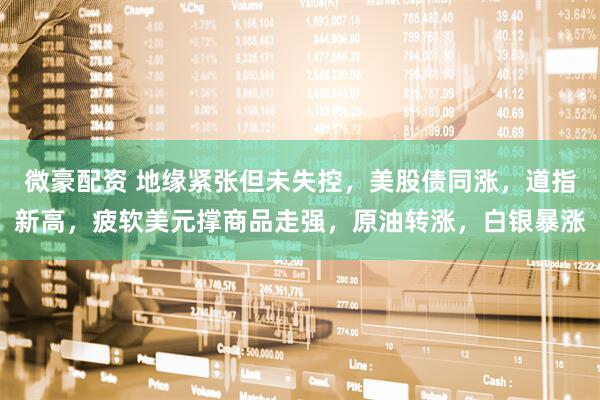 微豪配资 地缘紧张但未失控，美股债同涨，道指新高，疲软美元撑商品走强，原油转涨，白银暴涨