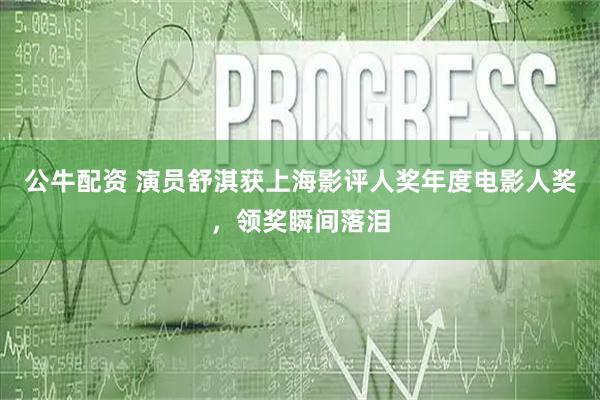 公牛配资 演员舒淇获上海影评人奖年度电影人奖，领奖瞬间落泪
