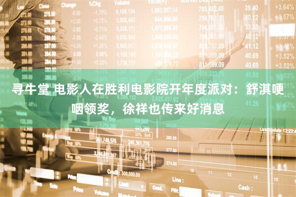 寻牛堂 电影人在胜利电影院开年度派对：舒淇哽咽领奖，徐祥也传来好消息