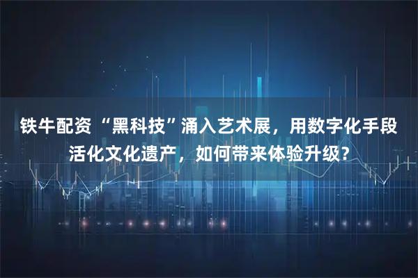 铁牛配资 “黑科技”涌入艺术展，用数字化手段活化文化遗产，如何带来体验升级？