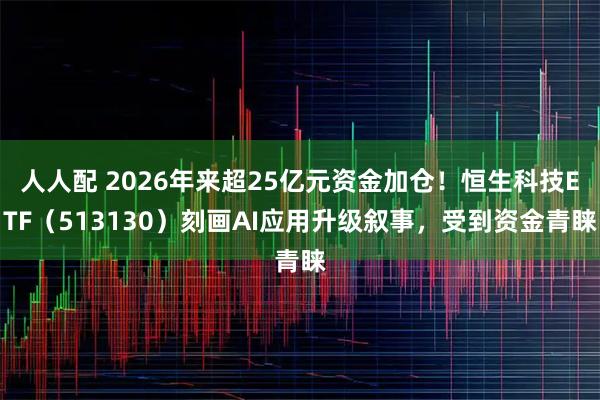 人人配 2026年来超25亿元资金加仓！恒生科技ETF（513130）刻画AI应用升级叙事，受到资金青睐