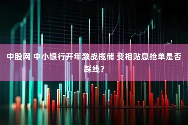 中股网 中小银行开年激战揽储 变相贴息抢单是否踩线？