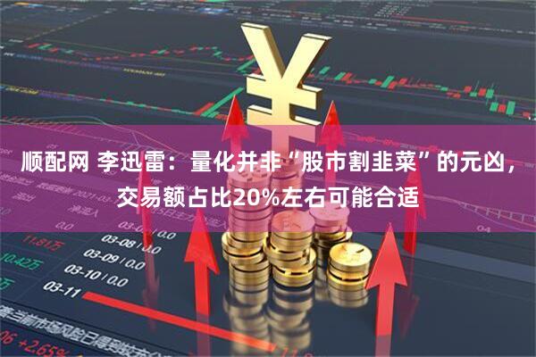 顺配网 李迅雷：量化并非“股市割韭菜”的元凶，交易额占比20%左右可能合适