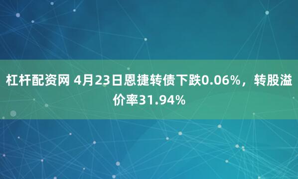 杠杆配资网 4月23日恩捷转债下跌0.06%，转股溢价率31.94%