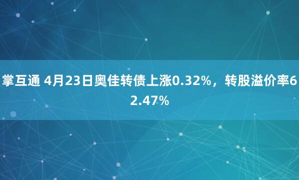 掌互通 4月23日奥佳转债上涨0.32%，转股溢价率62.47%