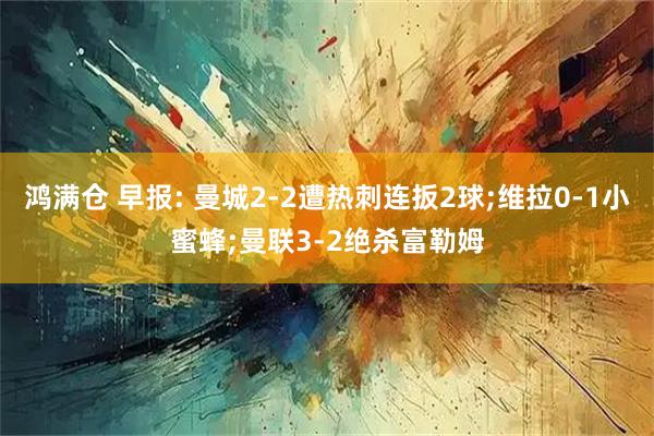 鸿满仓 早报: 曼城2-2遭热刺连扳2球;维拉0-1小蜜蜂;曼联3-2绝杀富勒姆