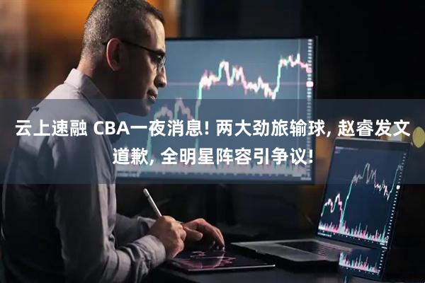 云上速融 CBA一夜消息! 两大劲旅输球, 赵睿发文道歉, 全明星阵容引争议!