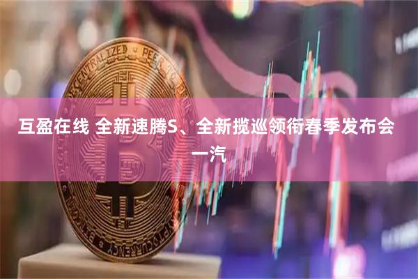 互盈在线 全新速腾S、全新揽巡领衔春季发布会 一汽