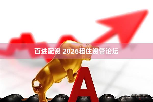 百进配资 2026租住资管论坛
