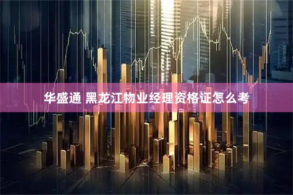 华盛通 黑龙江物业经理资格证怎么考