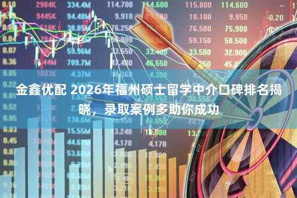 金鑫优配 2026年福州硕士留学中介口碑排名揭晓，录取案例多助你成功