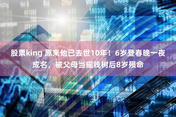 股票king 原来他已去世10年！6岁登春晚一夜成名，被父母当摇钱树后8岁殒命