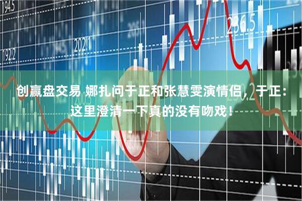 创赢盘交易 娜扎问于正和张慧雯演情侣，于正：这里澄清一下真的没有吻戏！