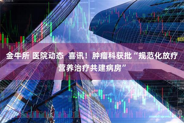 金牛所 医院动态  喜讯！肿瘤科获批“规范化放疗营养治疗共建病房”