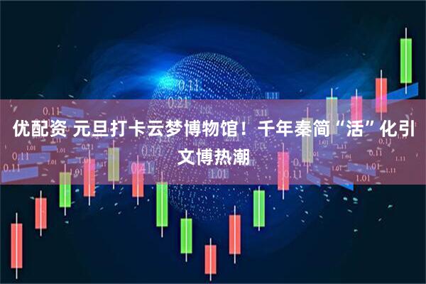 优配资 元旦打卡云梦博物馆！千年秦简“活”化引文博热潮