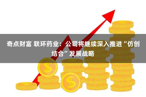 奇点财富 联环药业：公司将继续深入推进“仿创结合”发展战略
