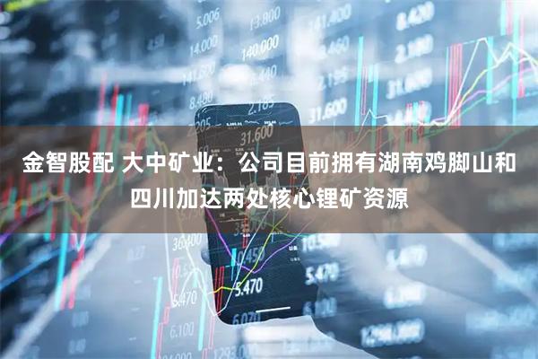 金智股配 大中矿业：公司目前拥有湖南鸡脚山和四川加达两处核心锂矿资源