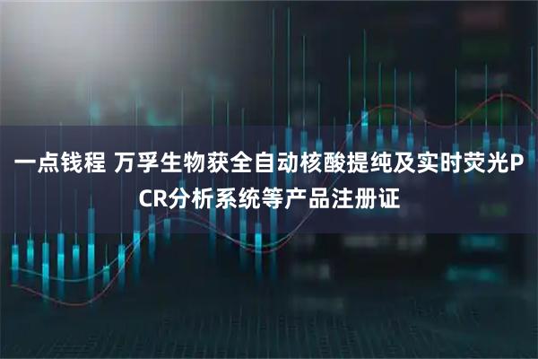 一点钱程 万孚生物获全自动核酸提纯及实时荧光PCR分析系统等产品注册证