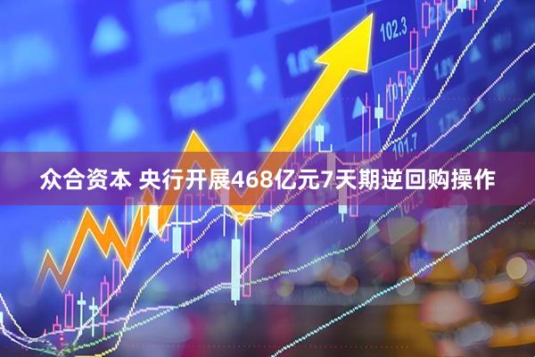 众合资本 央行开展468亿元7天期逆回购操作