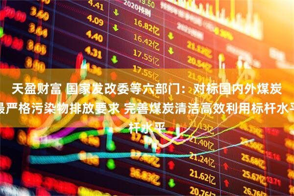 天盈财富 国家发改委等六部门：对标国内外煤炭最严格污染物排放要求 完善煤炭清洁高效利用标杆水平