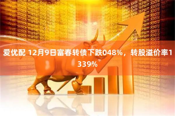 爱优配 12月9日富春转债下跌048%，转股溢价率1339%