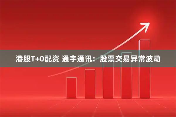 港股T+0配资 通宇通讯：股票交易异常波动