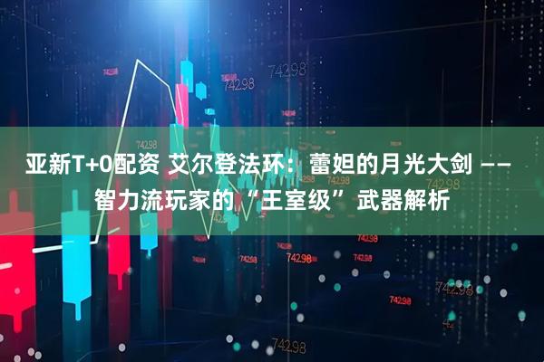 亚新T+0配资 艾尔登法环：蕾妲的月光大剑 —— 智力流玩家的 “王室级” 武器解析