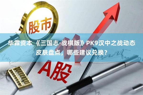 华霖资本 《三国志·战棋版》PK9汉中之战动态皮肤盘点，哪些建议兑换？