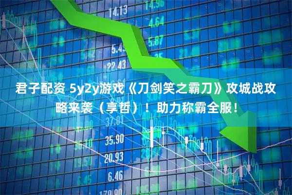 君子配资 5y2y游戏《刀剑笑之霸刀》攻城战攻略来袭（享哲）！助力称霸全服！