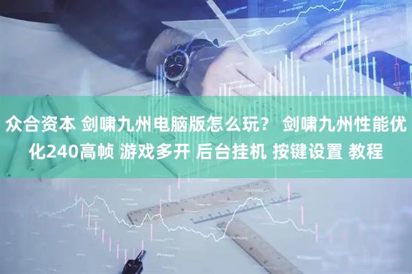 众合资本 剑啸九州电脑版怎么玩？ 剑啸九州性能优化240高帧 游戏多开 后台挂机 按键设置 教程