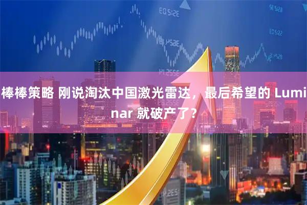 棒棒策略 刚说淘汰中国激光雷达，最后希望的 Luminar 就破产了？