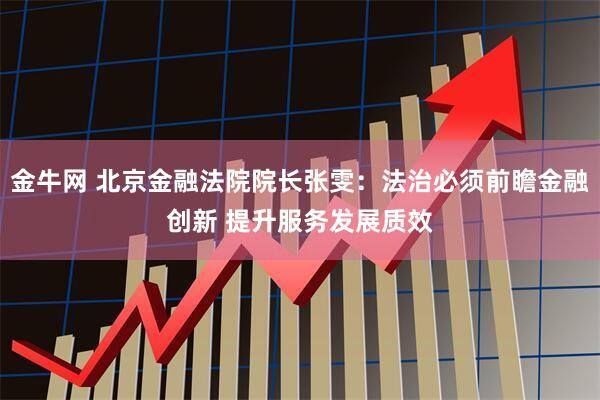 金牛网 北京金融法院院长张雯：法治必须前瞻金融创新 提升服务发展质效
