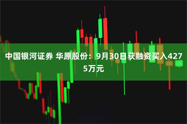 中国银河证券 华原股份：9月30日获融资买入4275万元