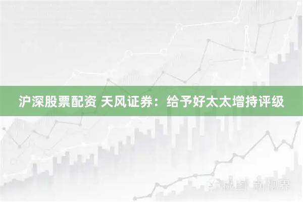 沪深股票配资 天风证券：给予好太太增持评级