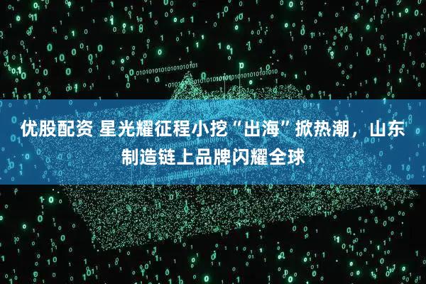 优股配资 星光耀征程小挖“出海”掀热潮，山东制造链上品牌闪耀全球